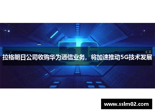 拉格朗日公司收购华为通信业务，将加速推动5G技术发展